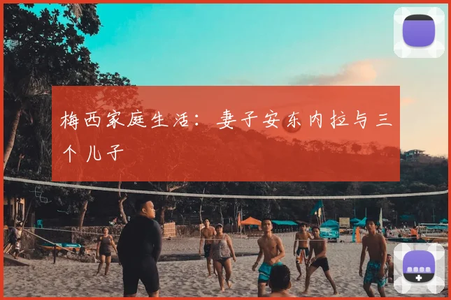 梅西家庭生活:妻子安东内拉与三个儿子