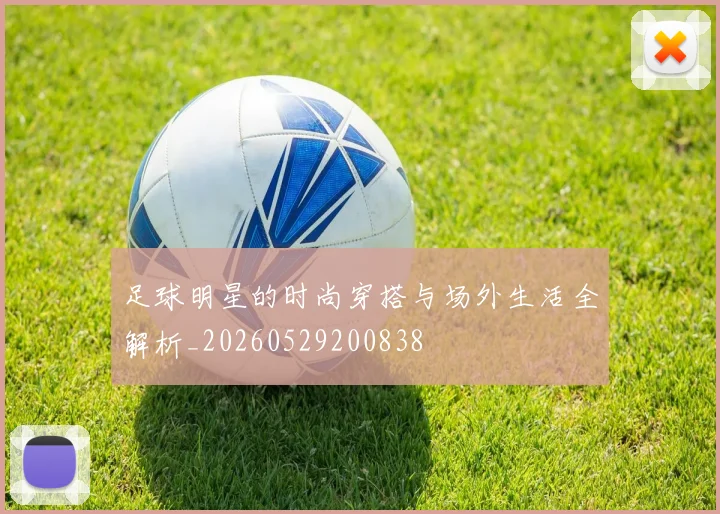 足球明星的时尚穿搭与场外生活全解析_20260529200838