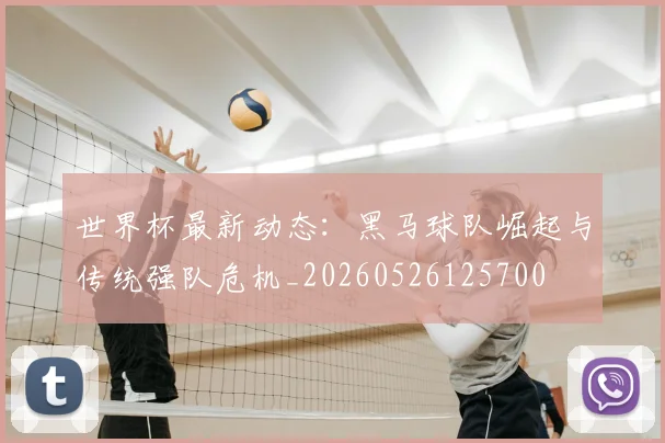 世界杯最新动态：黑马球队崛起与传统强队危机_20260526125700