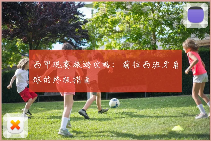 西甲观赛旅游攻略：前往西班牙看球的终极指南