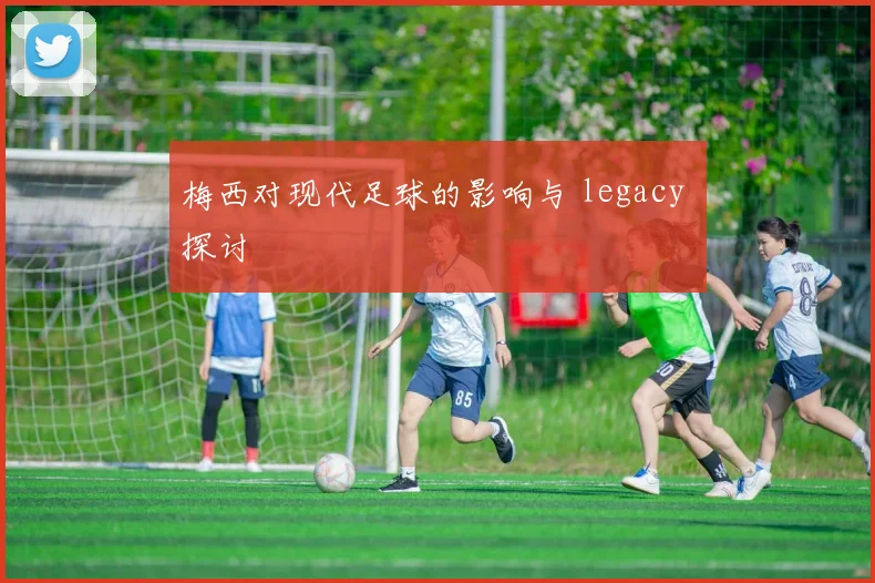 梅西对现代足球的影响与 legacy 探讨