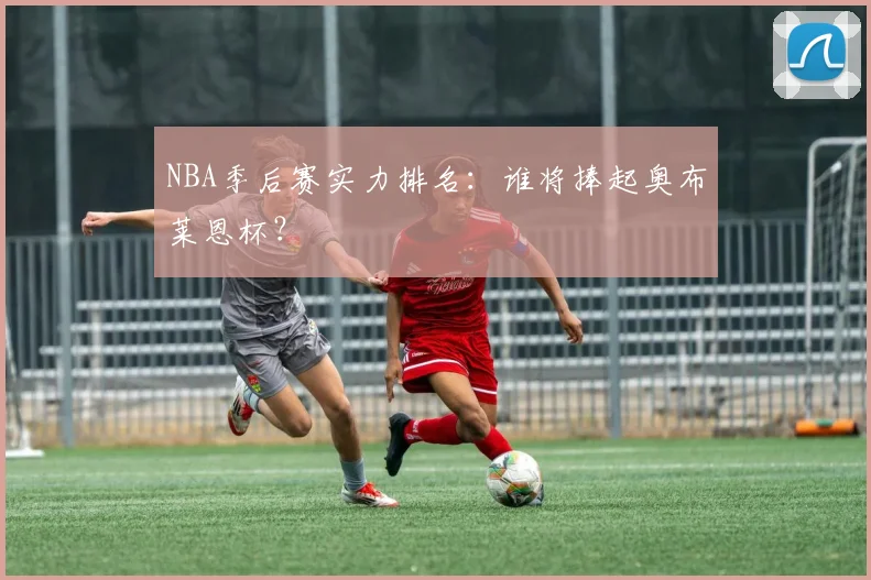 NBA季后赛实力排名：谁将捧起奥布莱恩杯？
