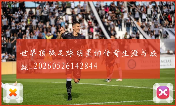 世界顶级足球明星的传奇生涯与成就_20260526142844