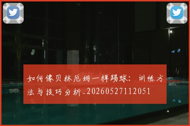 如何像贝林厄姆一样踢球:训练方法与技巧分析_20260527112051