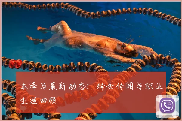 本泽马最新动态：转会传闻与职业生涯回顾