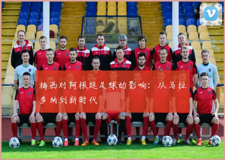 梅西对阿根廷足球的影响:从马拉多纳到新时代