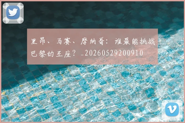 里昂、马赛、摩纳哥:谁最能挑战巴黎的王座?_20260529200910