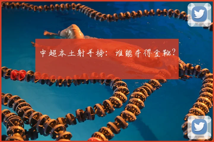 中超本土射手榜：谁能夺得金靴？