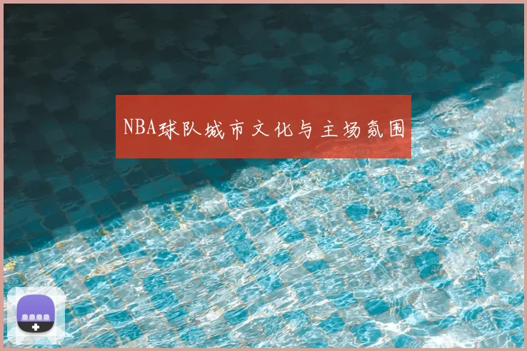 NBA球队城市文化与主场氛围