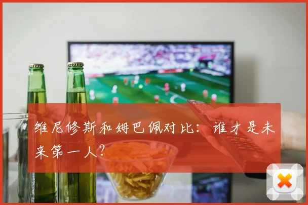 维尼修斯和姆巴佩对比：谁才是未来第一人？