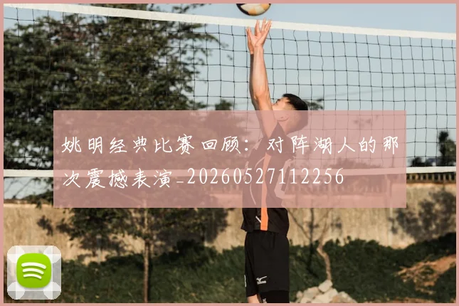 姚明经典比赛回顾:对阵湖人的那次震撼表演_20260527112256