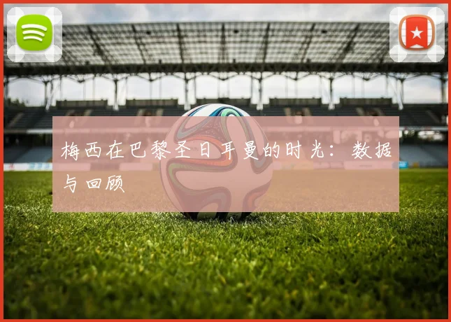 梅西在巴黎圣日耳曼的时光:数据与回顾