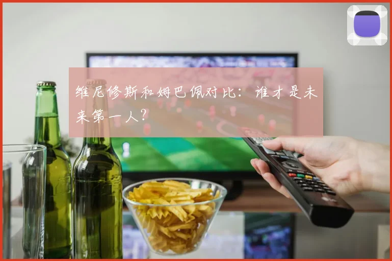 维尼修斯和姆巴佩对比：谁才是未来第一人？