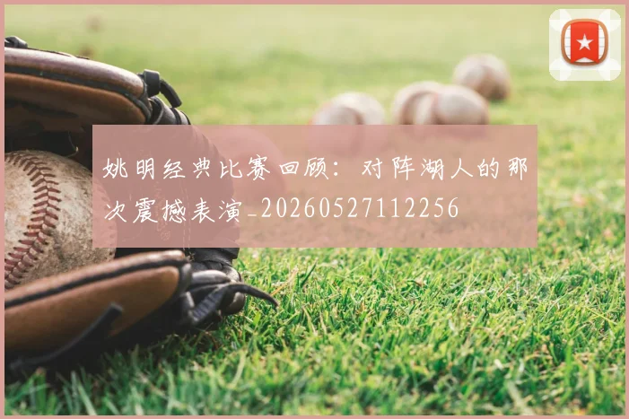 姚明经典比赛回顾:对阵湖人的那次震撼表演_20260527112256