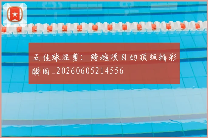 五佳球混剪：跨越项目的顶级精彩瞬间_20260605214556