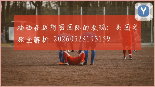 梅西在迈阿密国际的表现:美国之旅全解析_20260528193159