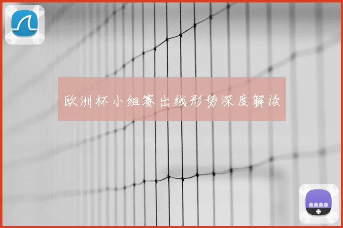 欧洲杯小组赛出线形势深度解读
