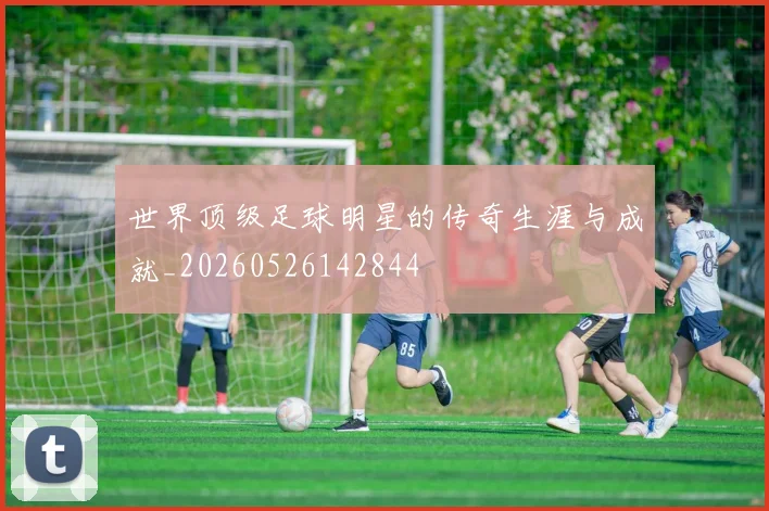 世界顶级足球明星的传奇生涯与成就_20260526142844