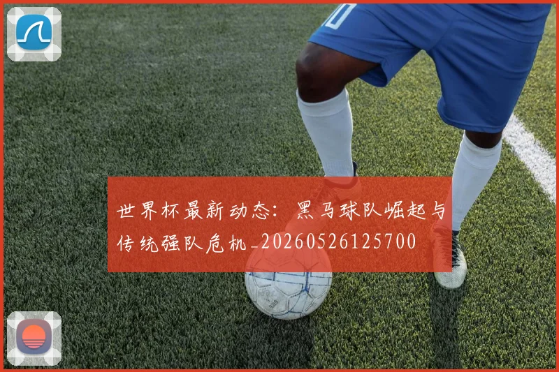世界杯最新动态:黑马球队崛起与传统强队危机_20260526125700
