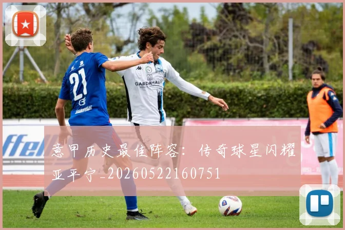 意甲历史最佳阵容：传奇球星闪耀亚平宁_20260522160751