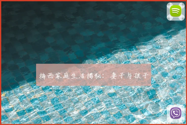 梅西家庭生活揭秘：妻子与孩子