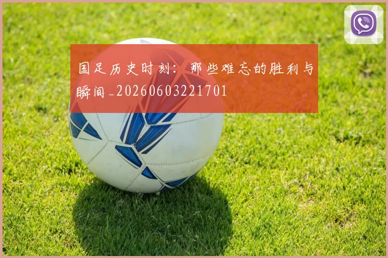 国足历史时刻：那些难忘的胜利与瞬间_20260603221701