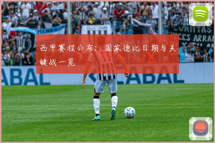 西甲赛程公布：国家德比日期与关键战一览