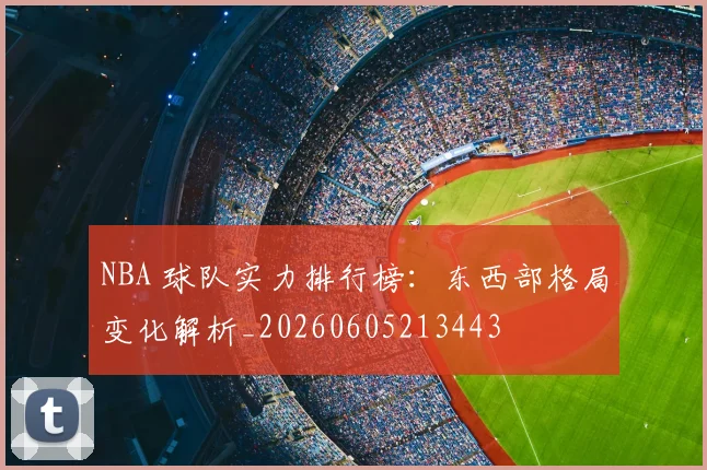NBA 球队实力排行榜：东西部格局变化解析_20260605213443