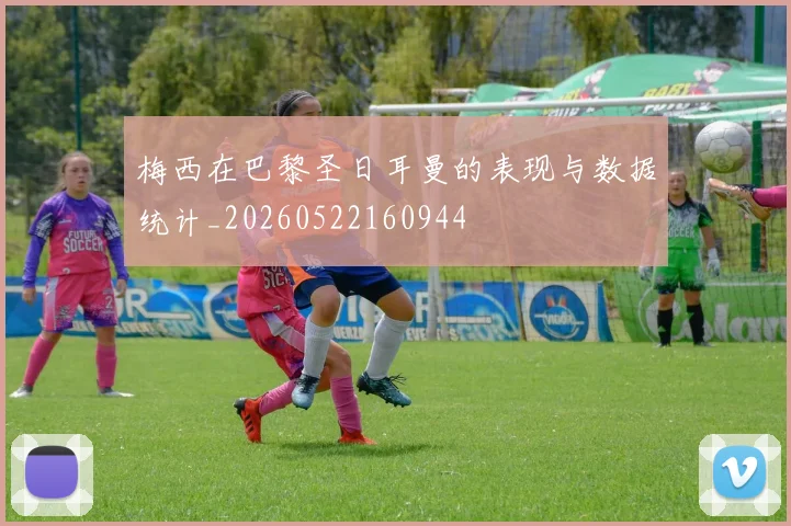 梅西在巴黎圣日耳曼的表现与数据统计_20260522160944