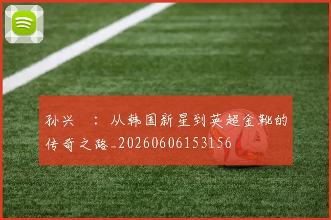 孙兴慜：从韩国新星到英超金靴的传奇之路_20260606153156