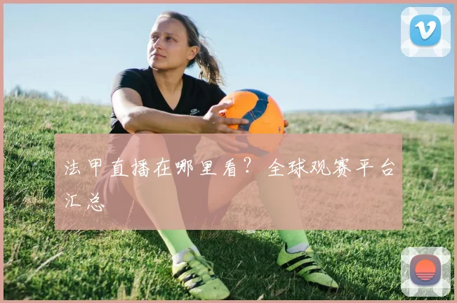 法甲直播在哪里看？全球观赛平台汇总