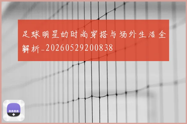 足球明星的时尚穿搭与场外生活全解析_20260529200838
