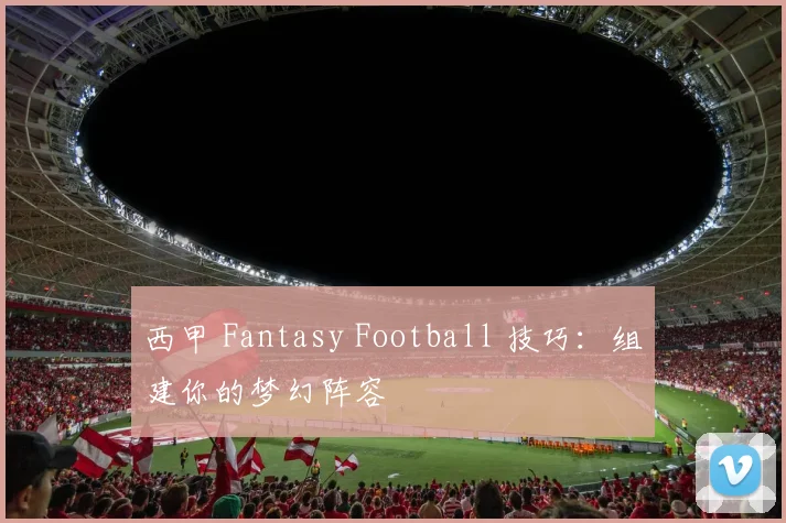 西甲 Fantasy Football 技巧：组建你的梦幻阵容