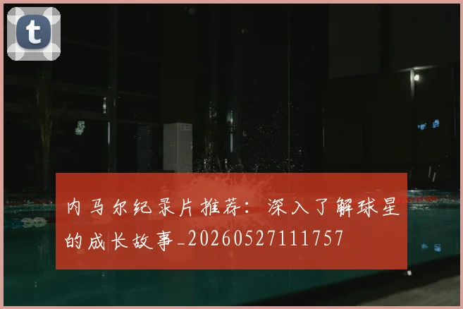 内马尔纪录片推荐：深入了解球星的成长故事_20260527111757